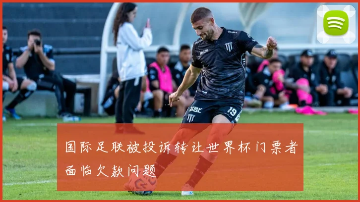 国际足联被投诉转让世界杯门票者面临欠款问题