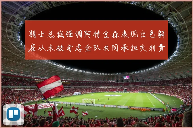 骑士总裁强调阿特金森表现出色解雇从未被考虑全队共同承担失利责任