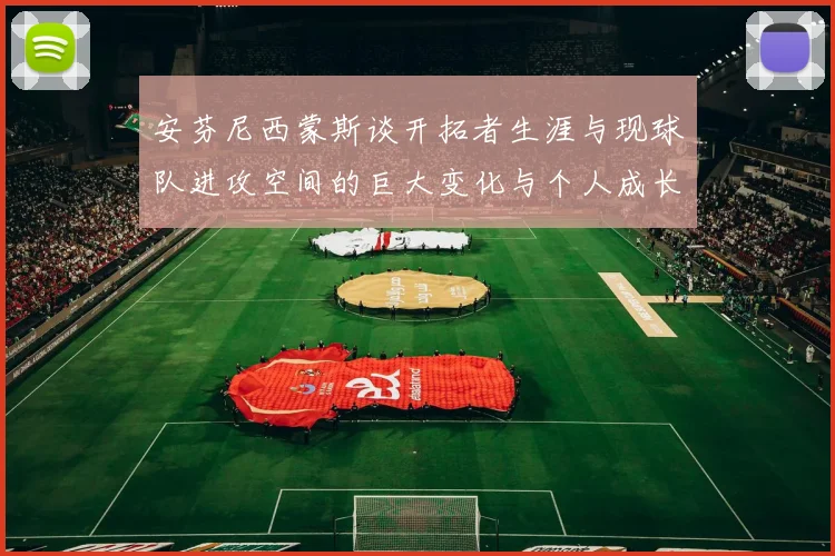 安芬尼西蒙斯谈开拓者生涯与现球队进攻空间的巨大变化与个人成长