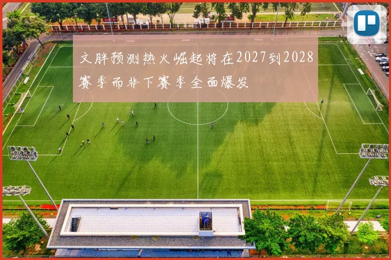 文胖预测热火崛起将在2027到2028赛季而非下赛季全面爆发