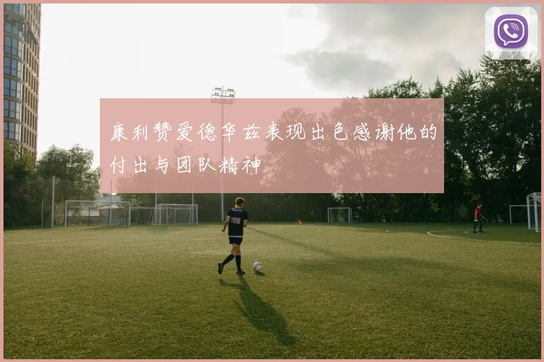 康利赞爱德华兹表现出色感谢他的付出与团队精神