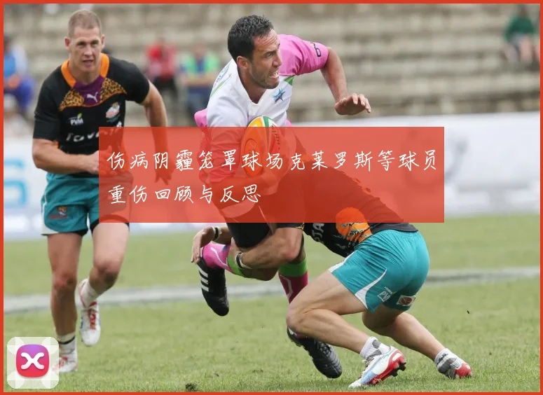 伤病阴霾笼罩球场克莱罗斯等球员重伤回顾与反思