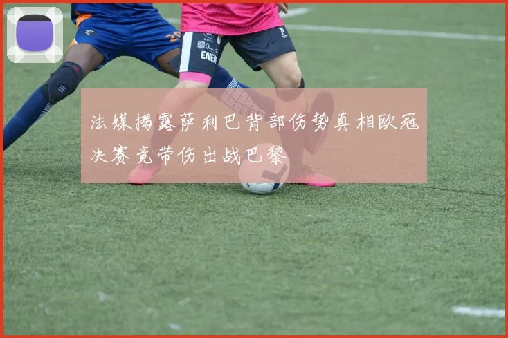 法媒揭露萨利巴背部伤势真相欧冠决赛竟带伤出战巴黎