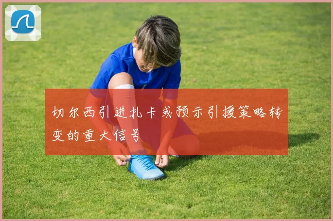 切尔西引进扎卡或预示引援策略转变的重大信号