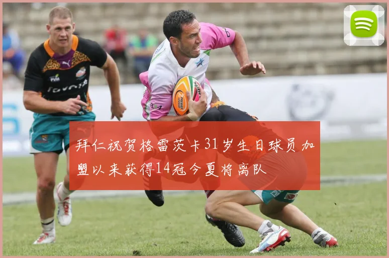 拜仁祝贺格雷茨卡31岁生日球员加盟以来获得14冠今夏将离队
