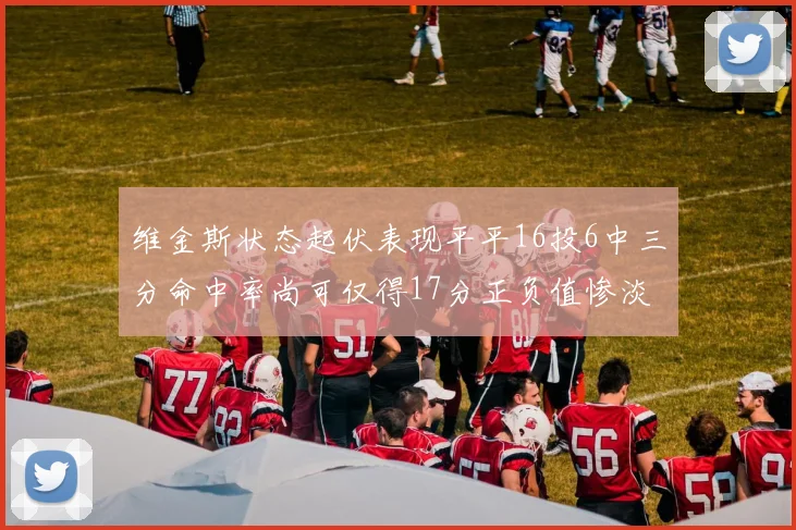 维金斯状态起伏表现平平16投6中三分命中率尚可仅得17分正负值惨淡12