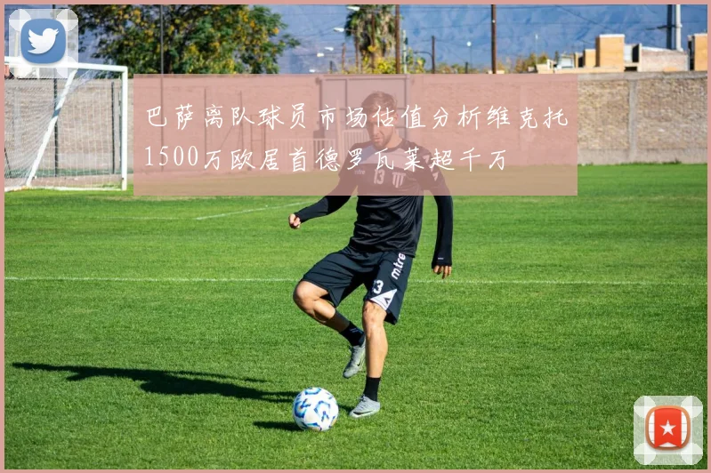 巴萨离队球员市场估值分析维克托1500万欧居首德罗瓦莱超千万