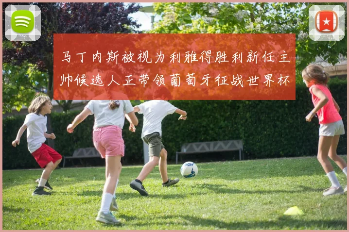 马丁内斯被视为利雅得胜利新任主帅候选人正带领葡萄牙征战世界杯