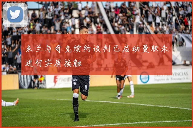 米兰与奇克续约谈判已启动曼联未进行实质接触