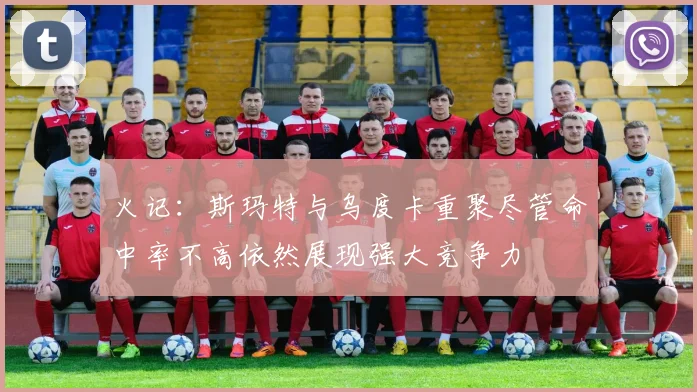 火记：斯玛特与乌度卡重聚尽管命中率不高依然展现强大竞争力