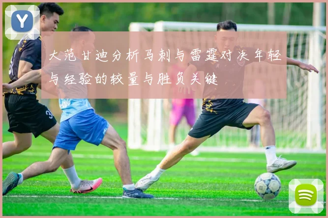 大范甘迪分析马刺与雷霆对决年轻与经验的较量与胜负关键