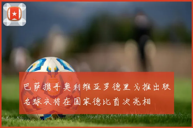 巴萨携手奥利维亚罗德里戈推出联名球衣将在国家德比首次亮相