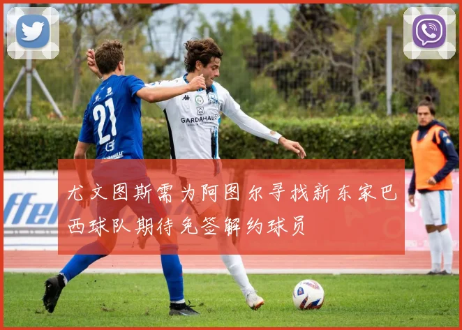 尤文图斯需为阿图尔寻找新东家巴西球队期待免签解约球员