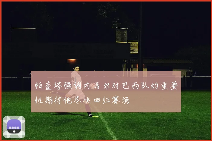 帕奎塔强调内马尔对巴西队的重要性期待他尽快回归赛场