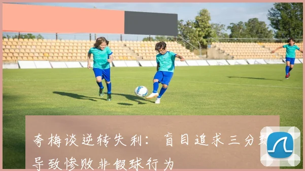 夸梅谈逆转失利：盲目追求三分球导致惨败非假球行为