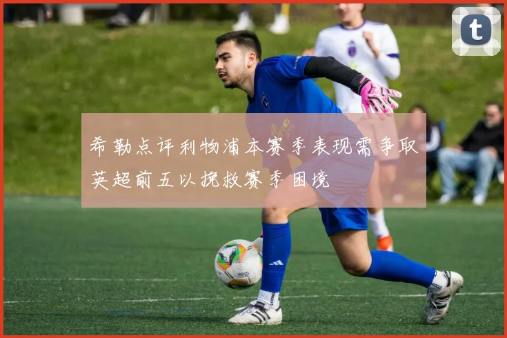 希勒点评利物浦本赛季表现需争取英超前五以挽救赛季困境