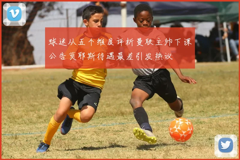 球迷从五个维度评析曼联主帅下课公告莫耶斯待遇最差引发热议
