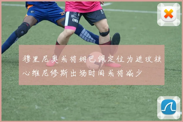 穆里尼奥或将姆巴佩定位为进攻核心维尼修斯出场时间或将减少