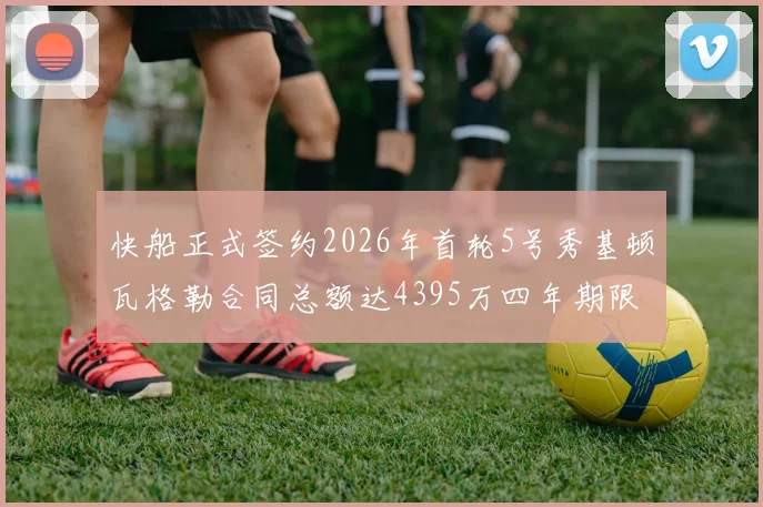 快船正式签约2026年首轮5号秀基顿瓦格勒合同总额达4395万四年期限