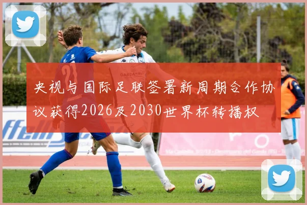 央视与国际足联签署新周期合作协议获得2026及2030世界杯转播权