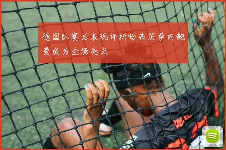德国队赛后表现评析哈弗茨萨内鲍曼成为全场亮点