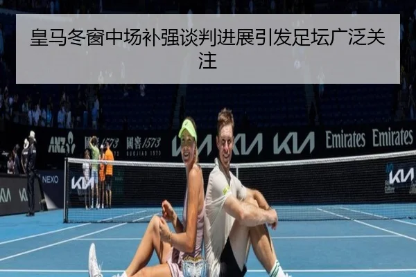皇马冬窗中场补强谈判进展引发足坛广泛关注
